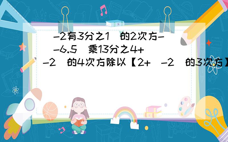 （-2有3分之1）的2次方-（-6.5）乘13分之4+（-2）的4次方除以【2+（-2）的3次方】