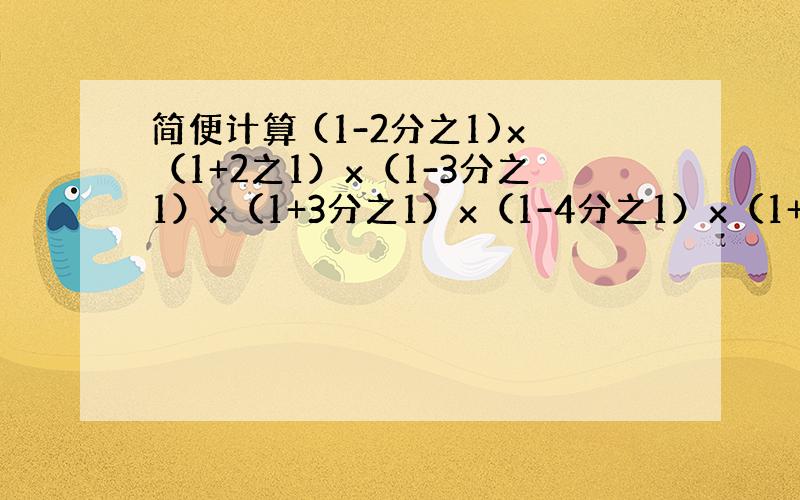 简便计算 (1-2分之1)x（1+2之1）x（1-3分之1）x（1+3分之1）x（1-4分之1）x（1+4分之1）x……