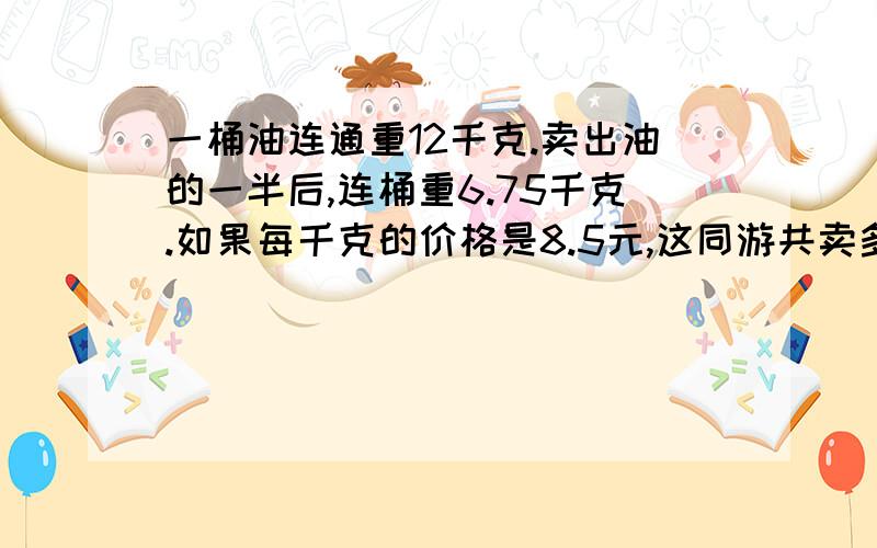 一桶油连通重12千克.卖出油的一半后,连桶重6.75千克.如果每千克的价格是8.5元,这同游共卖多少元?