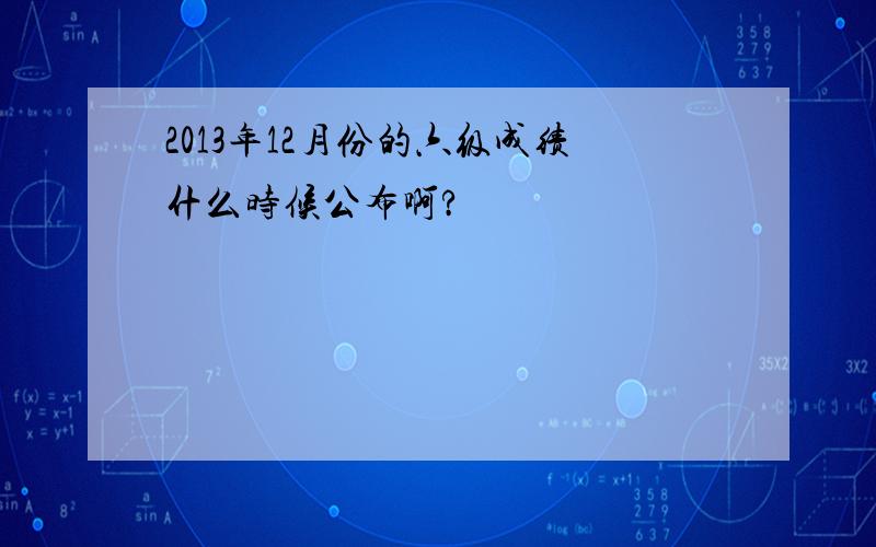 2013年12月份的六级成绩什么时候公布啊?