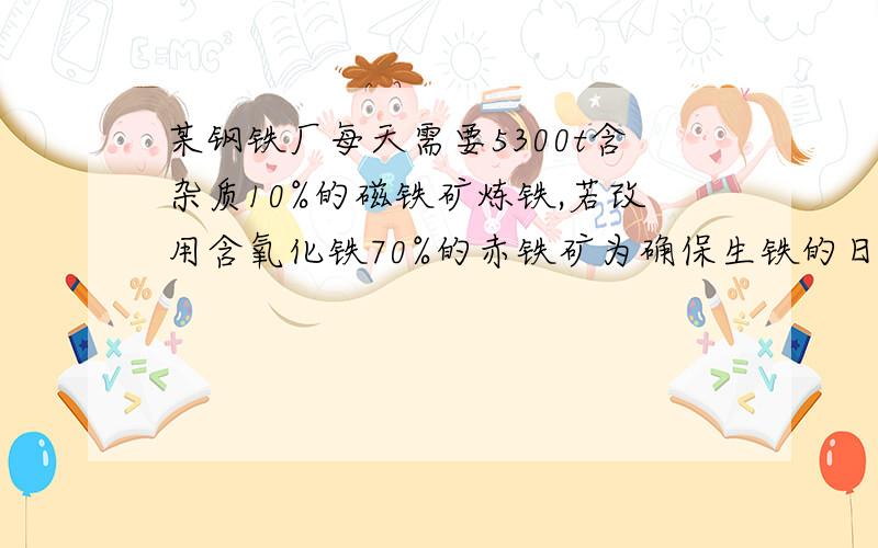 某钢铁厂每天需要5300t含杂质10%的磁铁矿炼铁,若改用含氧化铁70%的赤铁矿为确保生铁的日产量不变需要赤铁