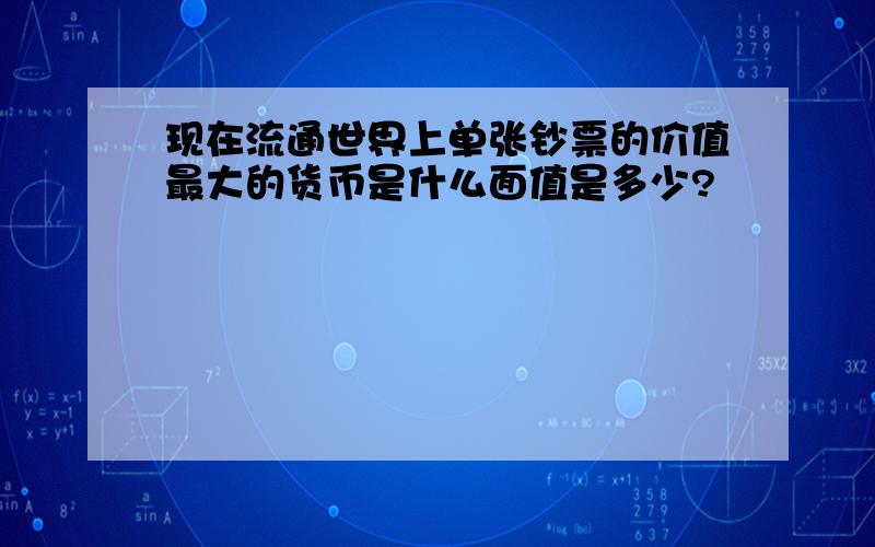 现在流通世界上单张钞票的价值最大的货币是什么面值是多少?