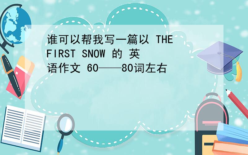 谁可以帮我写一篇以 THE FIRST SNOW 的 英语作文 60——80词左右