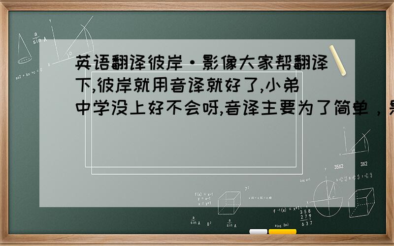 英语翻译彼岸·影像大家帮翻译下,彼岸就用音译就好了,小弟中学没上好不会呀,音译主要为了简单，是做LOGO用的，所以想短一