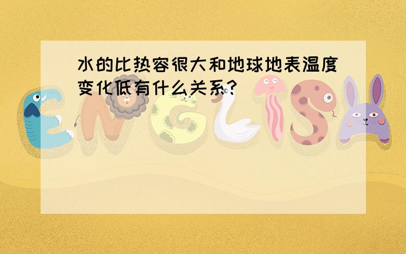 水的比热容很大和地球地表温度变化低有什么关系?