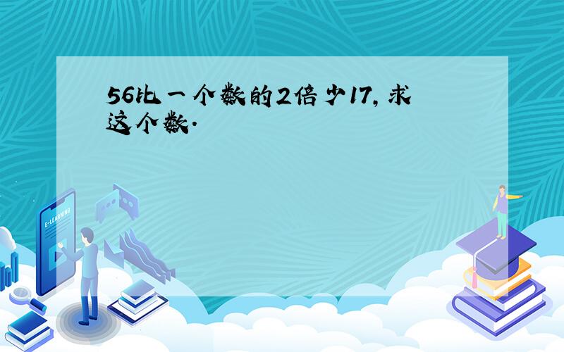 56比一个数的2倍少17,求这个数.