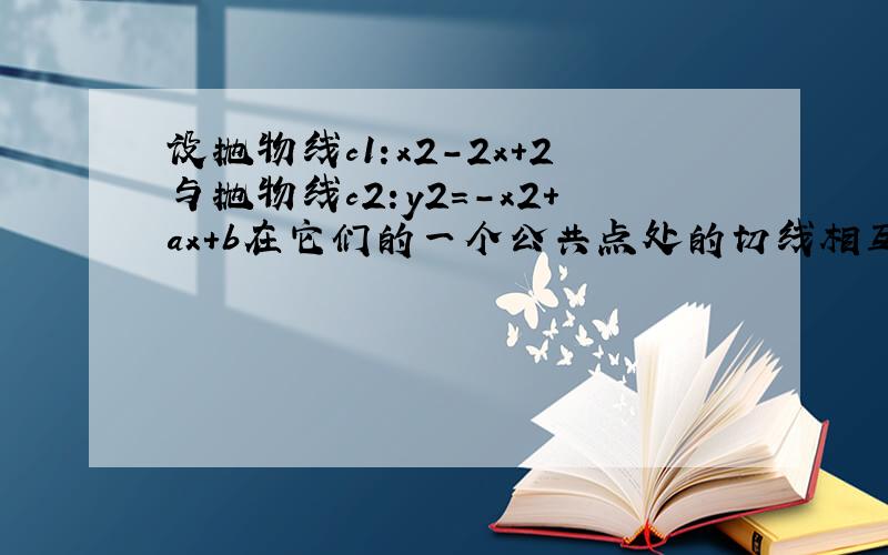 设抛物线c1:x2-2x+2与抛物线c2:y2=-x2+ax+b在它们的一个公共点处的切线相互垂直.(1)求a,b之间的