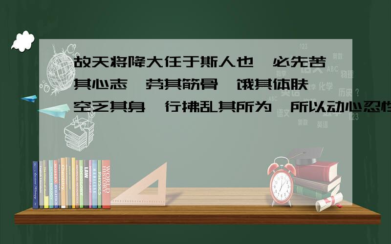 故天将降大任于斯人也,必先苦其心志,劳其筋骨,饿其体肤,空乏其身,行拂乱其所为,所以动心忍性,曾益其所不能的意思