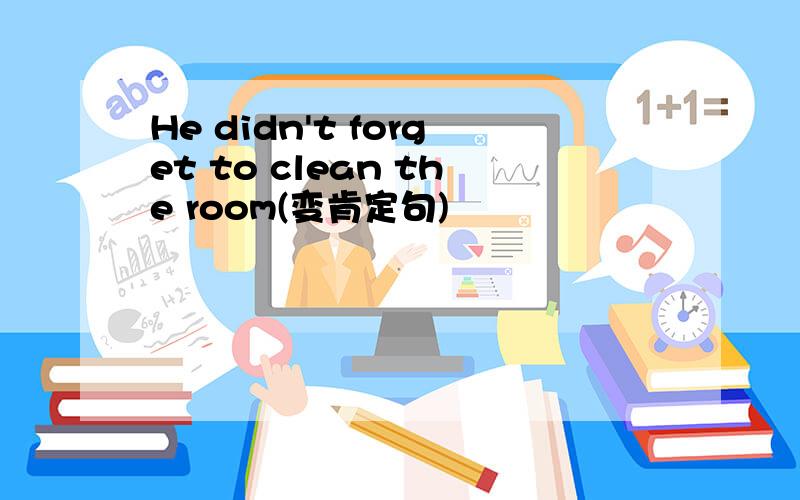 He didn't forget to clean the room(变肯定句)