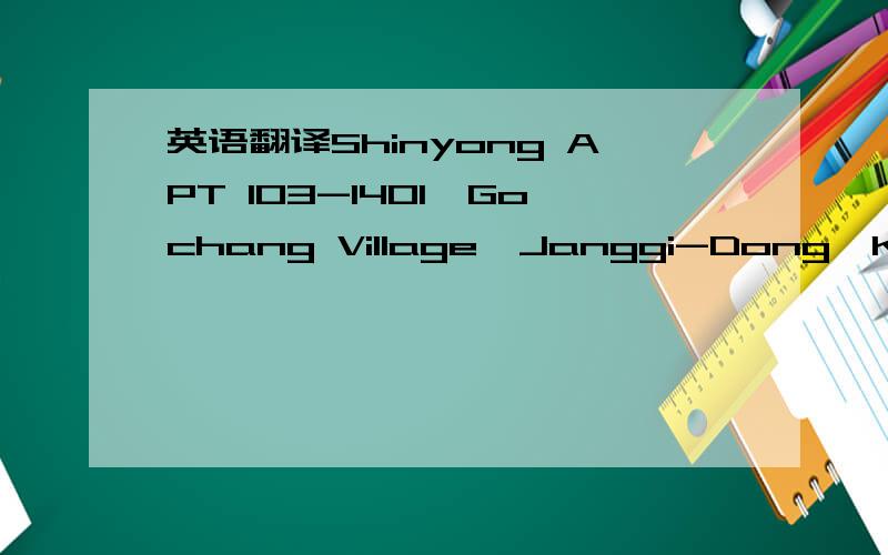 英语翻译Shinyong APT 103-1401,Gochang Village,Janggi-Dong,Kimpo-