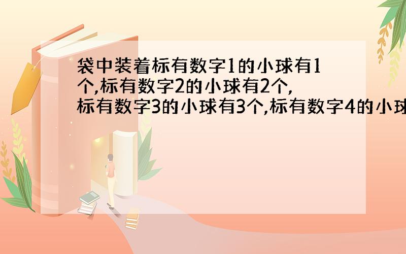 袋中装着标有数字1的小球有1个,标有数字2的小球有2个,标有数字3的小球有3个,标有数字4的小球有4个,从