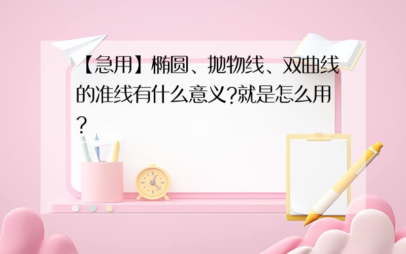 【急用】椭圆、抛物线、双曲线的准线有什么意义?就是怎么用?