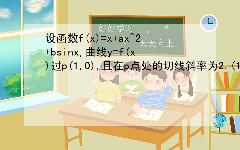 设函数f(x)=x+ax^2+bsinx,曲线y=f(x)过p(1,0),且在p点处的切线斜率为2.(1)求a,b的值(