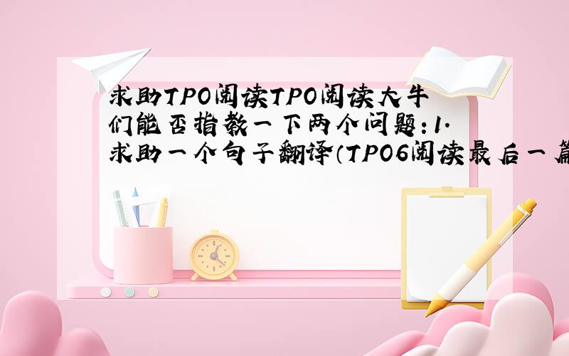 求助TPO阅读TPO阅读大牛们能否指教一下两个问题：1.求助一个句子翻译（TPO6阅读最后一篇）Nor does the