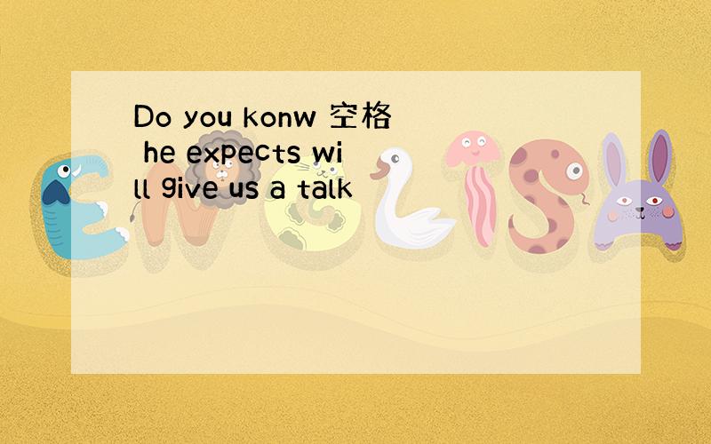 Do you konw 空格 he expects will give us a talk