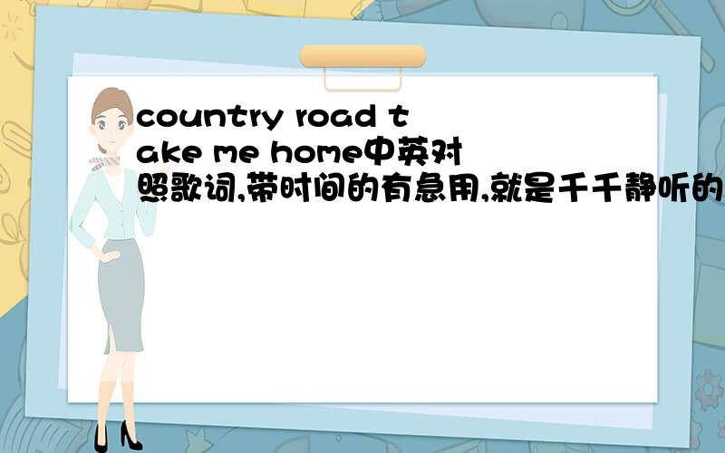 country road take me home中英对照歌词,带时间的有急用,就是千千静听的那种