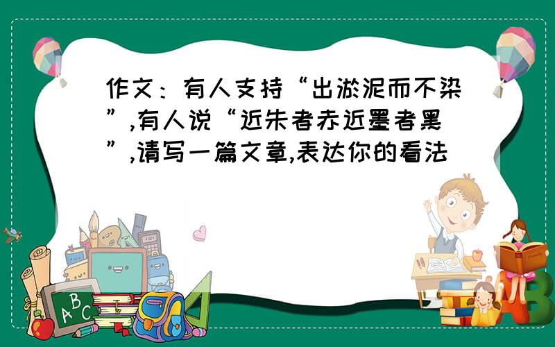 作文：有人支持“出淤泥而不染”,有人说“近朱者赤近墨者黑”,请写一篇文章,表达你的看法