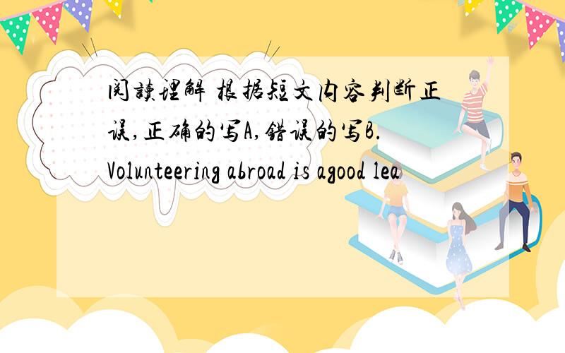 阅读理解 根据短文内容判断正误,正确的写A,错误的写B.Volunteering abroad is agood lea