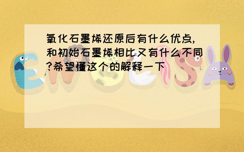 氧化石墨烯还原后有什么优点,和初始石墨烯相比又有什么不同?希望懂这个的解释一下