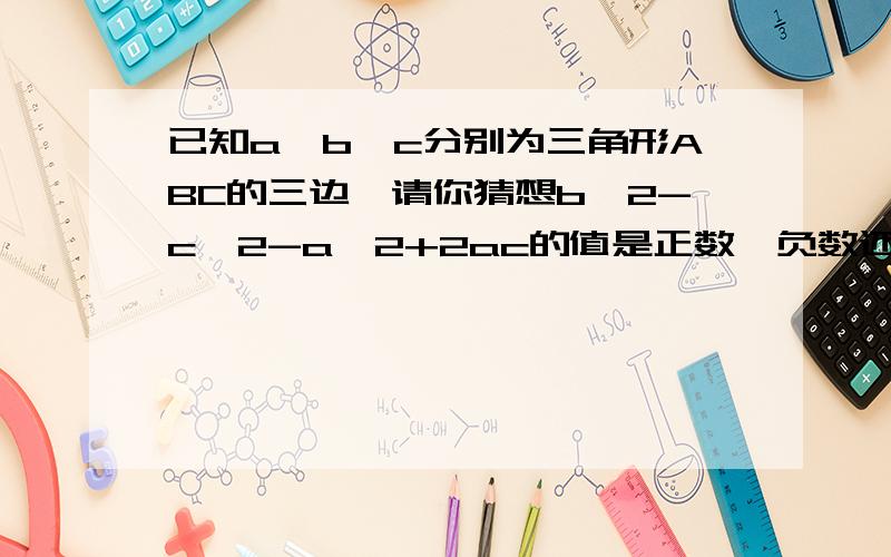 已知a、b、c分别为三角形ABC的三边,请你猜想b^2-c^2-a^2+2ac的值是正数、负数还是零?