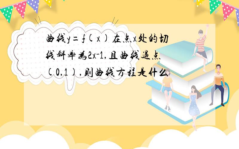 曲线y=f(x)在点x处的切线斜率为2x-1,且曲线过点(0,1),则曲线方程是什么