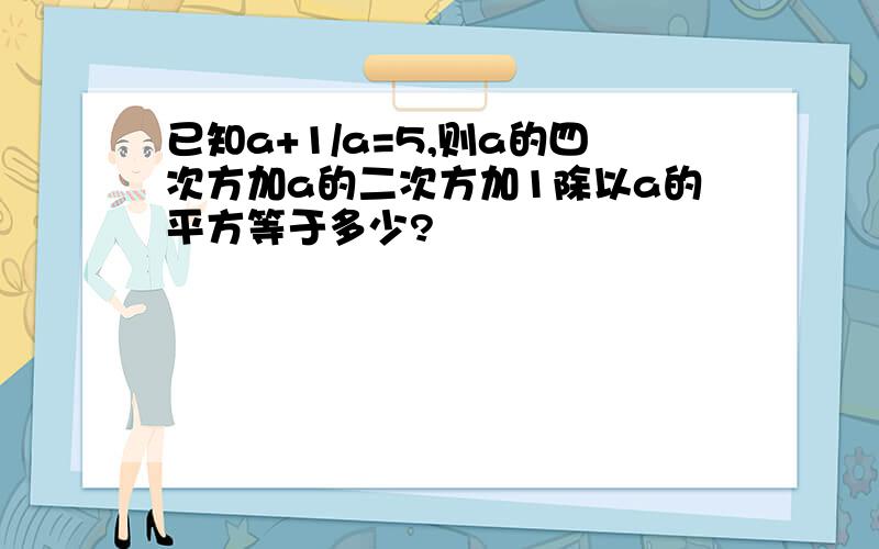 已知a+1/a=5,则a的四次方加a的二次方加1除以a的平方等于多少?