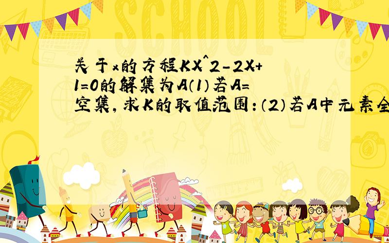 关于x的方程KX^2-2X+1=0的解集为A（1）若A=空集,求K的取值范围：（2）若A中元素全是正实数,求k的取值范围