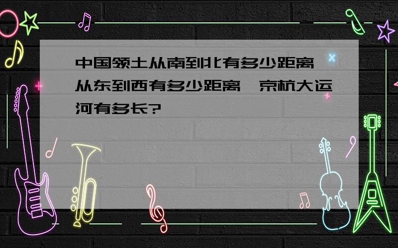 中国领土从南到北有多少距离,从东到西有多少距离,京杭大运河有多长?