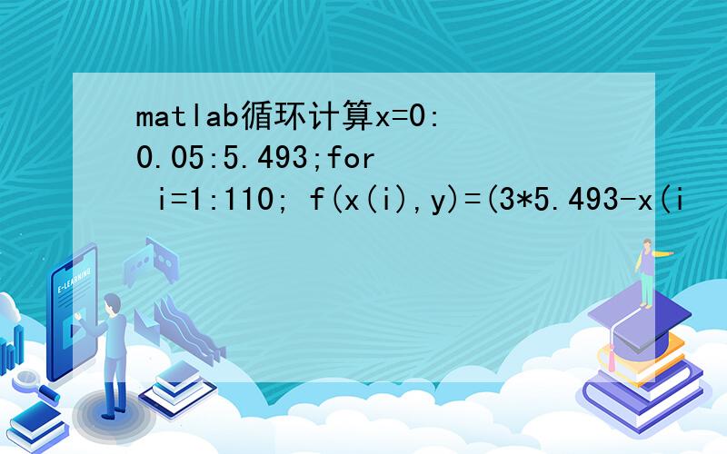 matlab循环计算x=0:0.05:5.493;for i=1:110; f(x(i),y)=(3*5.493-x(i