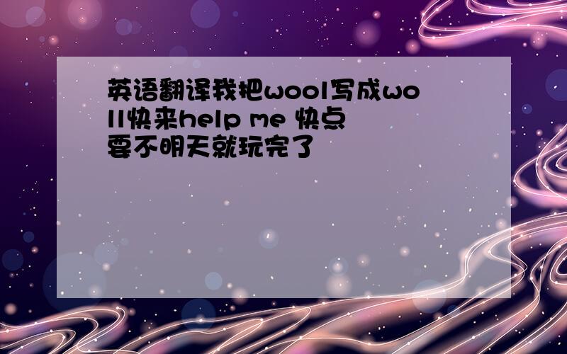 英语翻译我把wool写成woll快来help me 快点要不明天就玩完了