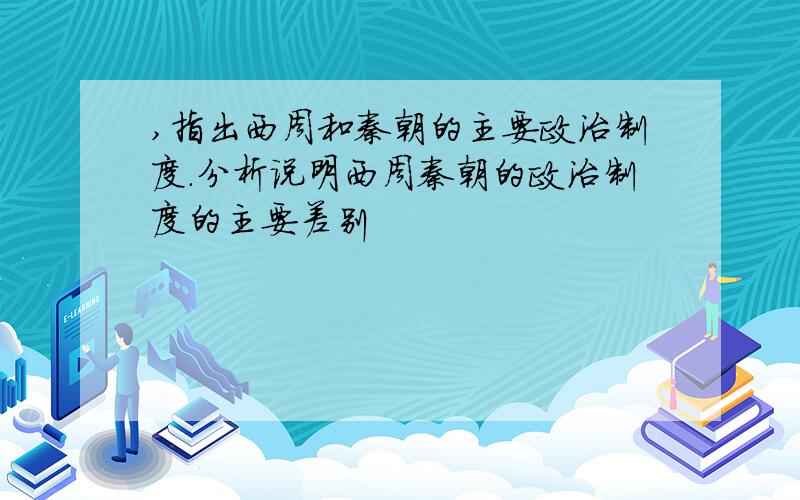 ,指出西周和秦朝的主要政治制度.分析说明西周秦朝的政治制度的主要差别