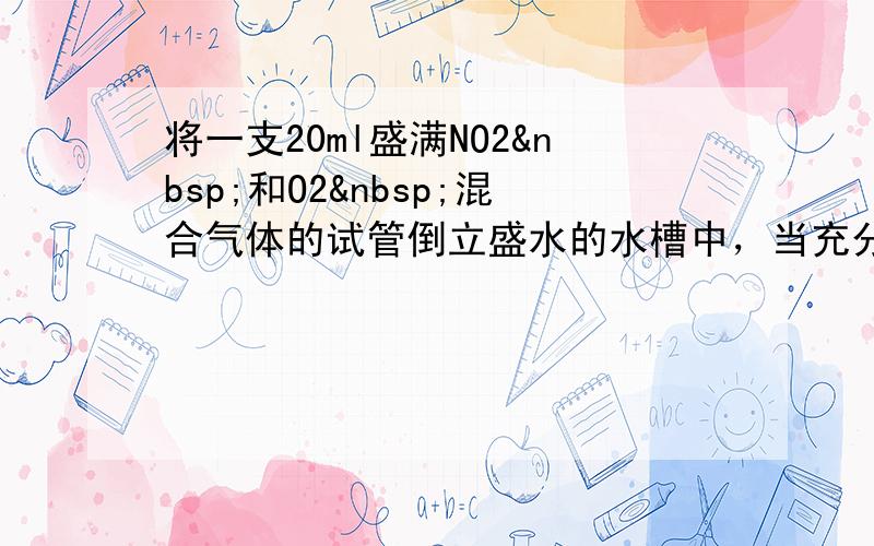 将一支20ml盛满NO2 和O2 混合气体的试管倒立盛水的水槽中，当充分反应并且水在试管中不再上升时