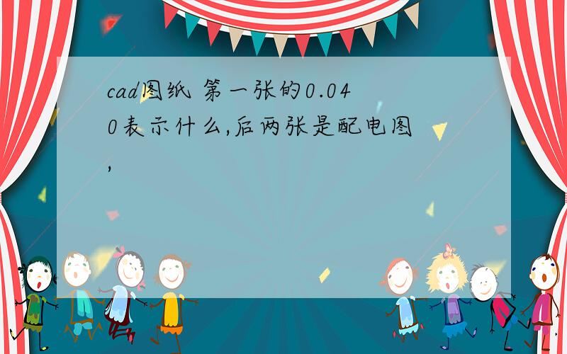 cad图纸 第一张的0.040表示什么,后两张是配电图 ,