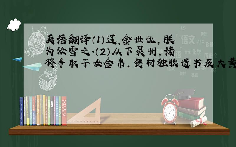 英语翻译（1）辽、金世仇,朕为汝雪之.（2）从下灵州,诸将争取子女金帛,楚材独收遗书及大黄药材.（3）河南既平,民皆陛下