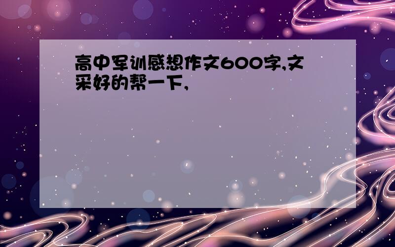 高中军训感想作文600字,文采好的帮一下,