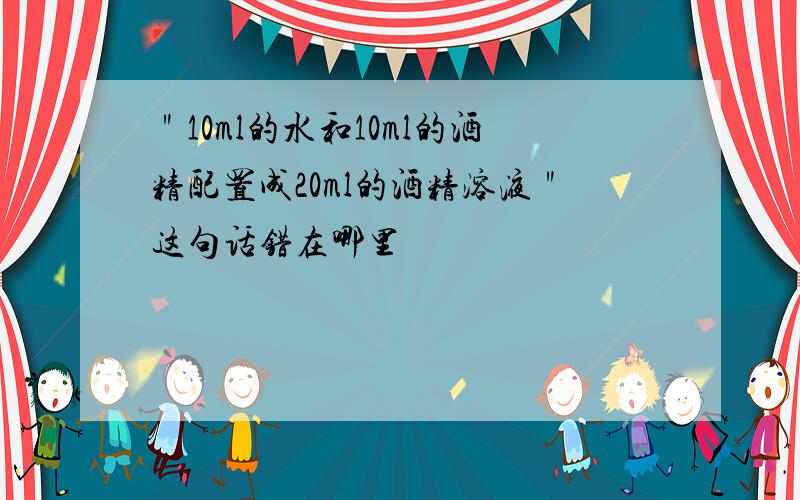 ＂10ml的水和10ml的酒精配置成20ml的酒精溶液＂这句话错在哪里