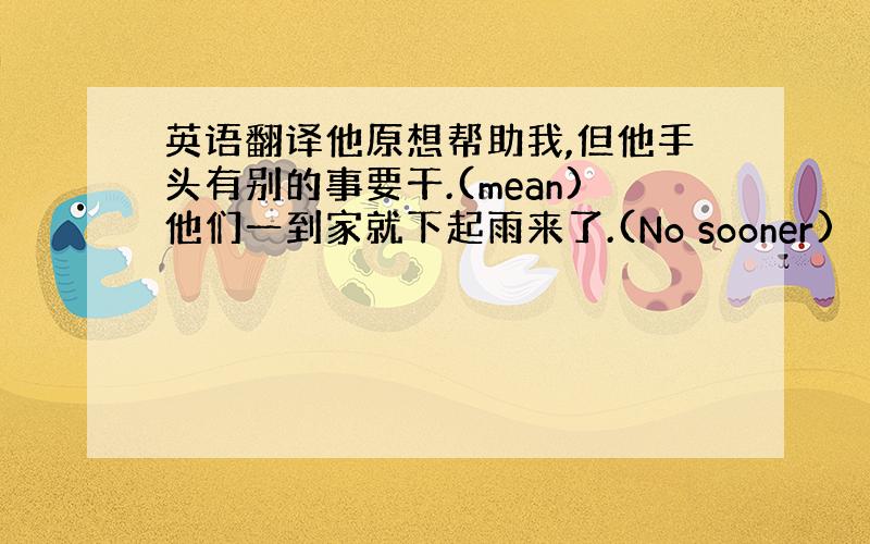 英语翻译他原想帮助我,但他手头有别的事要干.(mean)他们一到家就下起雨来了.(No sooner)