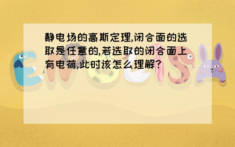 静电场的高斯定理,闭合面的选取是任意的,若选取的闭合面上有电荷,此时该怎么理解?