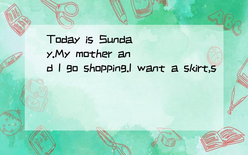 Today is Sunday.My mother and I go shopping.I want a skirt,s