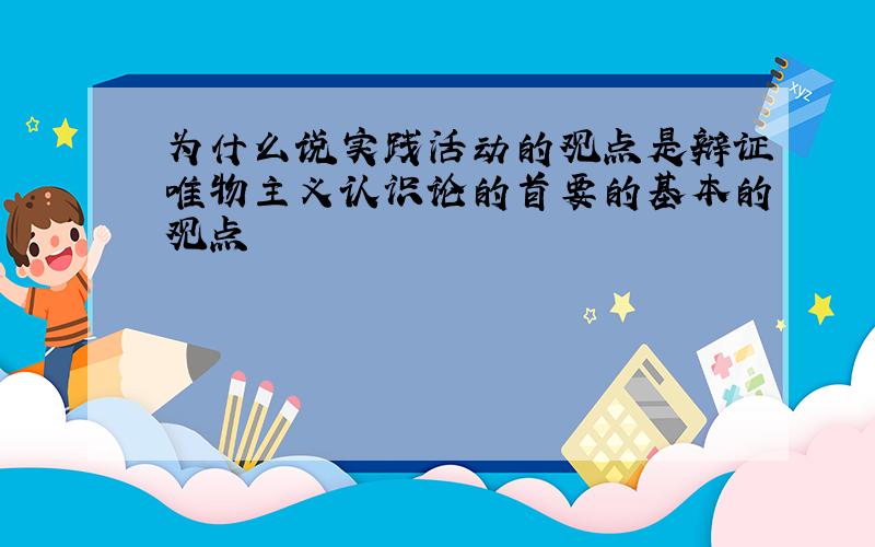 为什么说实践活动的观点是辩证唯物主义认识论的首要的基本的观点