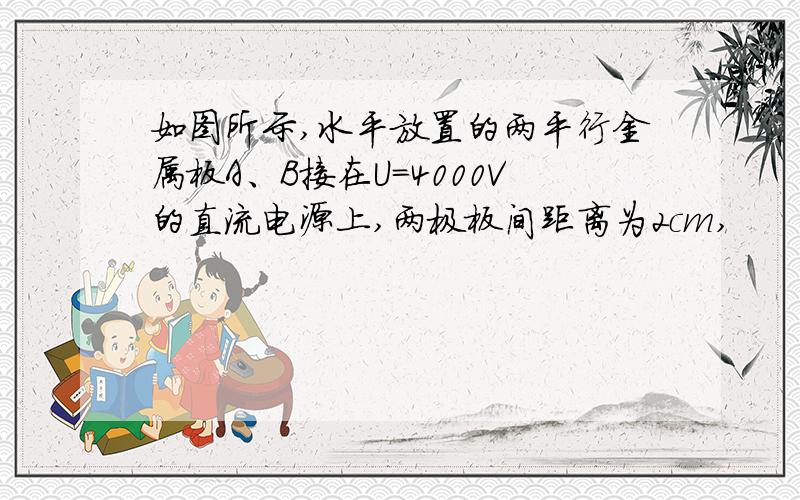 如图所示,水平放置的两平行金属板A、B接在U=4000V的直流电源上,两极板间距离为2cm,