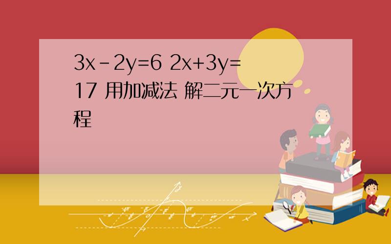 3x-2y=6 2x+3y=17 用加减法 解二元一次方程