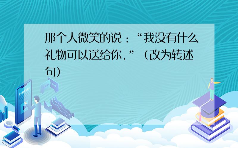 那个人微笑的说：“我没有什么礼物可以送给你.”（改为转述句）