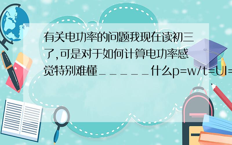 有关电功率的问题我现在读初三了,可是对于如何计算电功率感觉特别难懂_____什么p=w/t=UI=I'2R=U'2/R,