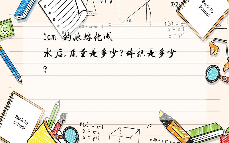 1cm³的冰熔化成水后,质量是多少?体积是多少?