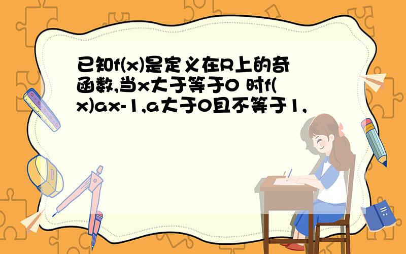 已知f(x)是定义在R上的奇函数,当x大于等于0 时f(x)ax-1,a大于0且不等于1,