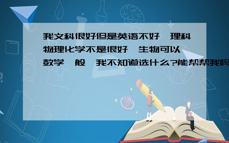 我文科很好但是英语不好,理科物理化学不是很好,生物可以,数学一般,我不知道选什么?能帮帮我吗