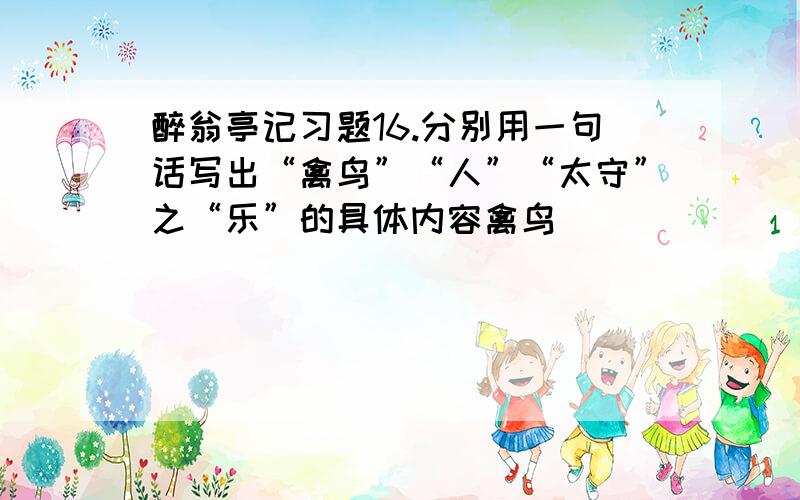 醉翁亭记习题16.分别用一句话写出“禽鸟”“人”“太守”之“乐”的具体内容禽鸟_____________________