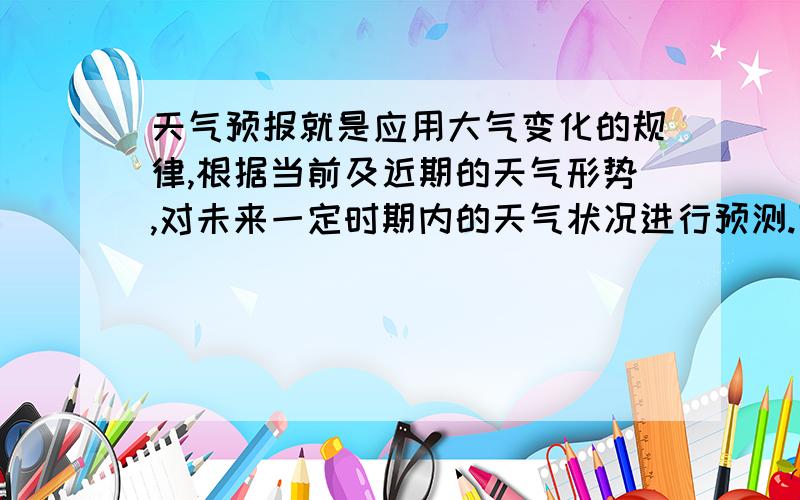 天气预报就是应用大气变化的规律,根据当前及近期的天气形势,对未来一定时期内的天气状况进行预测.下面