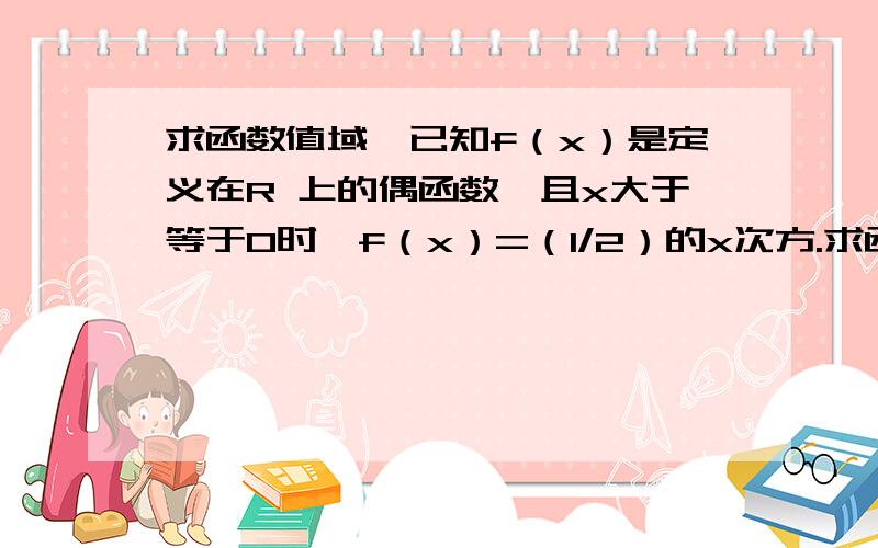 求函数值域,已知f（x）是定义在R 上的偶函数,且x大于等于0时,f（x）=（1/2）的x次方.求函数f（x）的值域A.